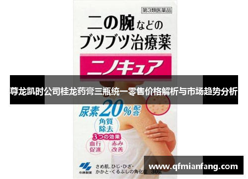 尊龙凯时公司桂龙药膏三瓶统一零售价格解析与市场趋势分析