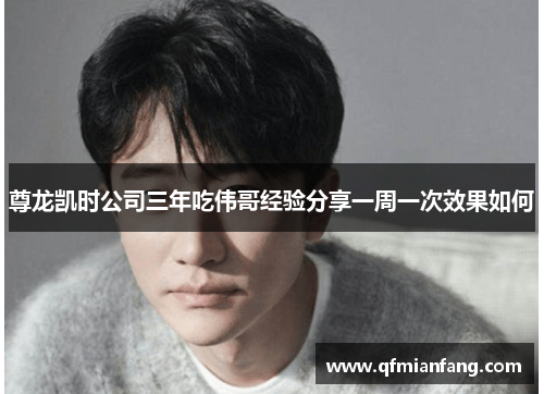 尊龙凯时公司三年吃伟哥经验分享一周一次效果如何